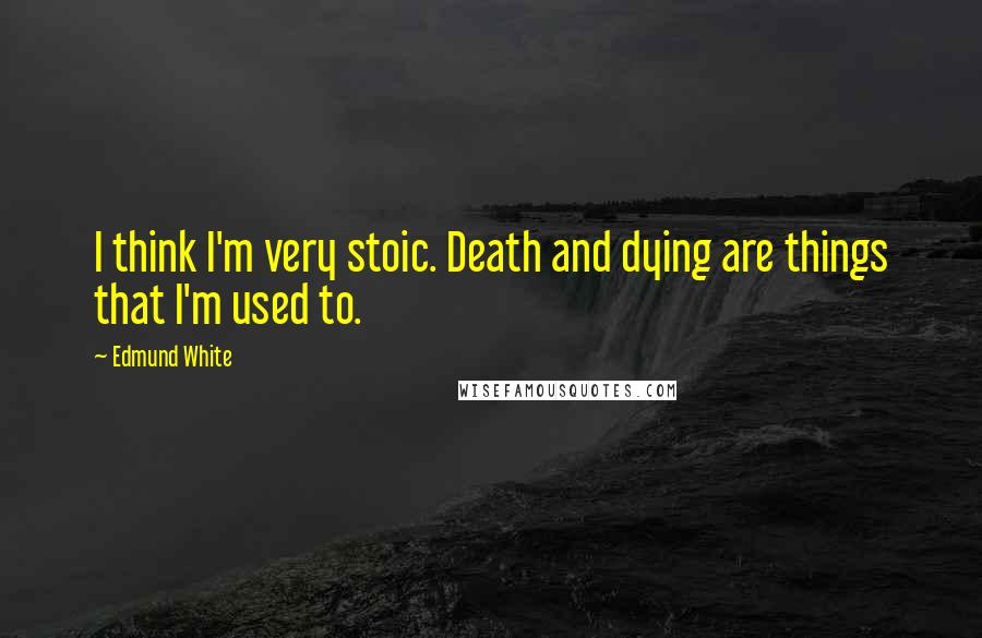 Edmund White Quotes: I think I'm very stoic. Death and dying are things that I'm used to.