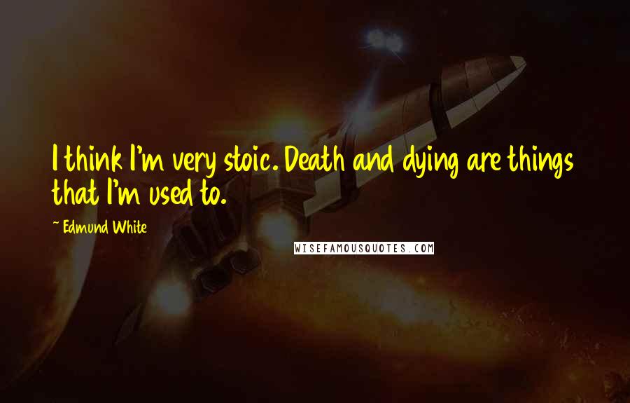 Edmund White Quotes: I think I'm very stoic. Death and dying are things that I'm used to.