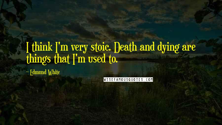 Edmund White Quotes: I think I'm very stoic. Death and dying are things that I'm used to.