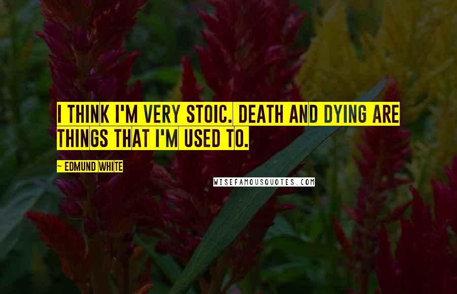 Edmund White Quotes: I think I'm very stoic. Death and dying are things that I'm used to.