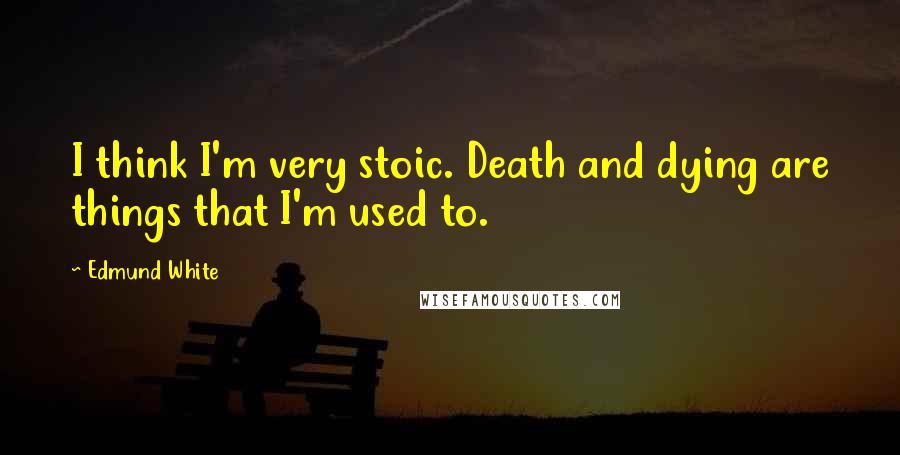 Edmund White Quotes: I think I'm very stoic. Death and dying are things that I'm used to.