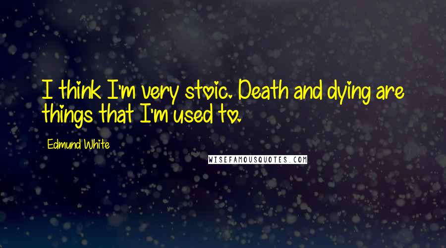 Edmund White Quotes: I think I'm very stoic. Death and dying are things that I'm used to.