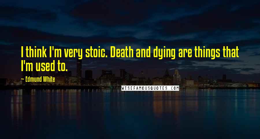 Edmund White Quotes: I think I'm very stoic. Death and dying are things that I'm used to.