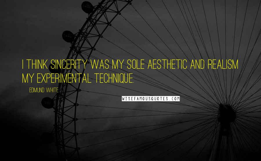 Edmund White Quotes: I think sincerity was my sole aesthetic and realism my experimental technique.