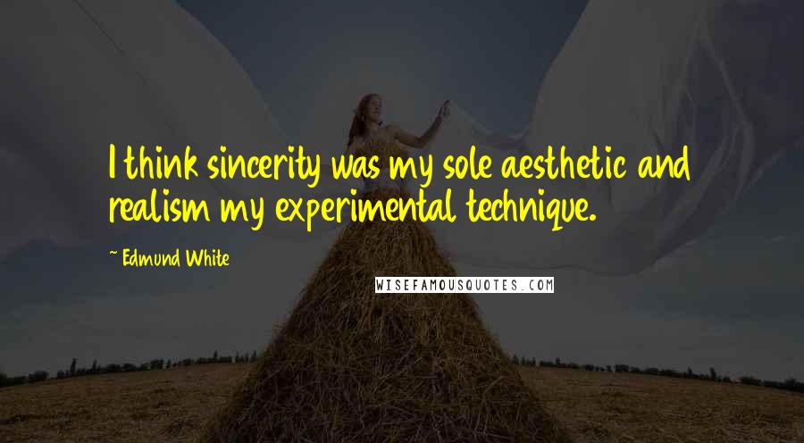 Edmund White Quotes: I think sincerity was my sole aesthetic and realism my experimental technique.