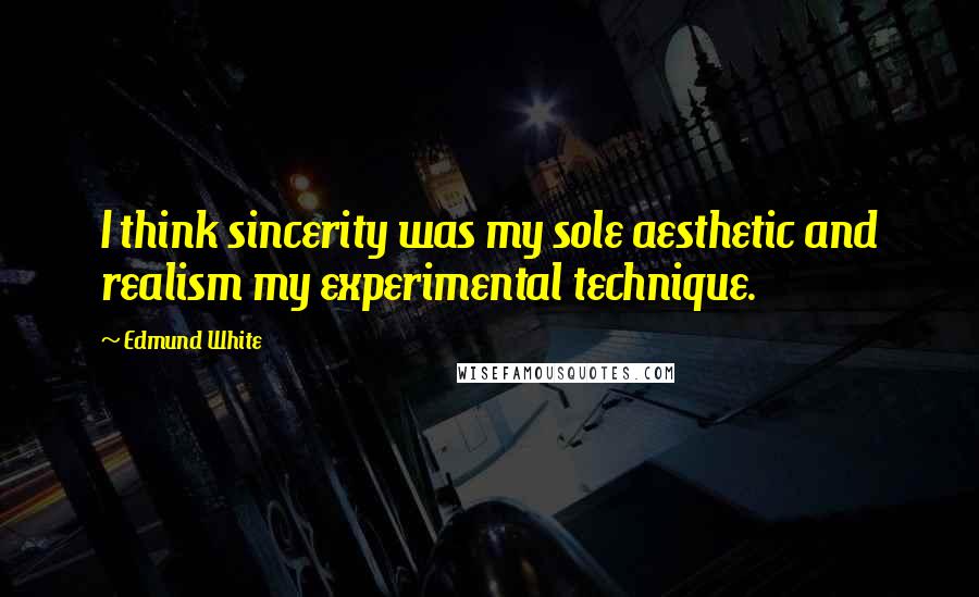 Edmund White Quotes: I think sincerity was my sole aesthetic and realism my experimental technique.