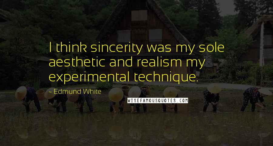 Edmund White Quotes: I think sincerity was my sole aesthetic and realism my experimental technique.