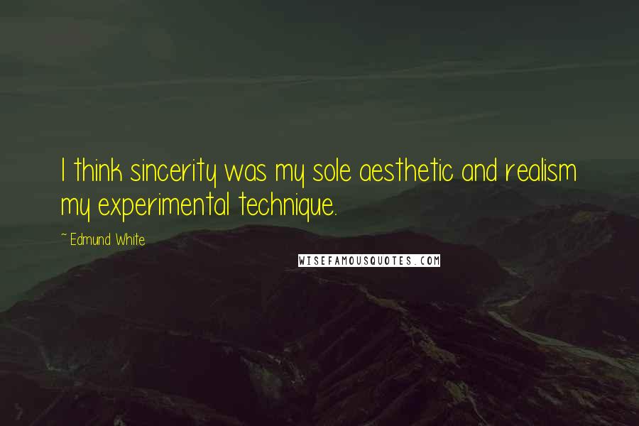 Edmund White Quotes: I think sincerity was my sole aesthetic and realism my experimental technique.