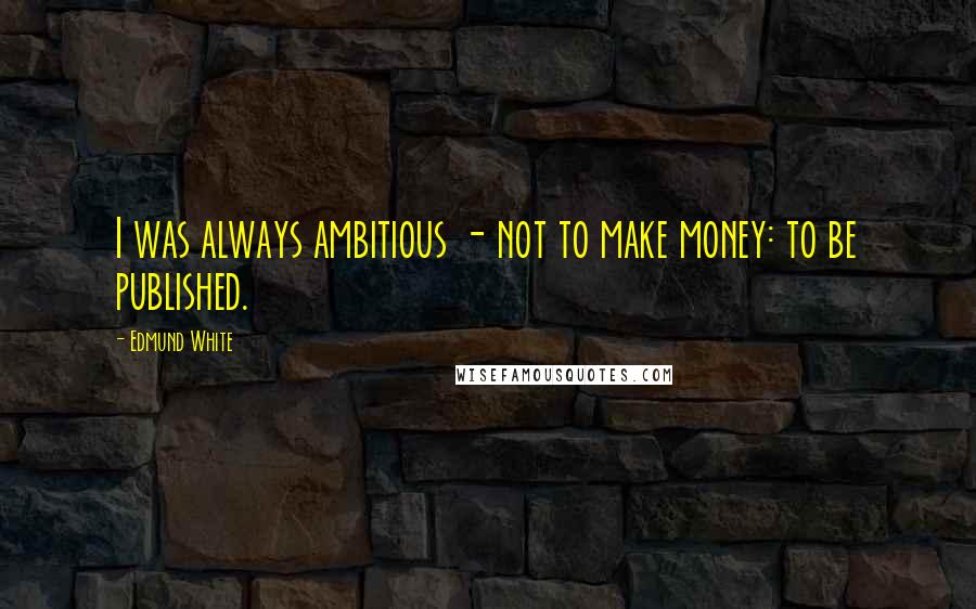 Edmund White Quotes: I was always ambitious - not to make money: to be published.