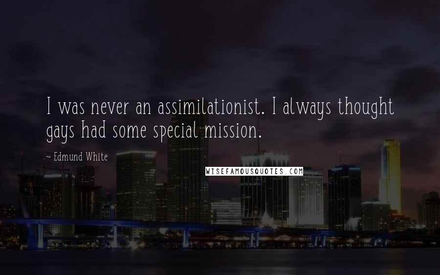 Edmund White Quotes: I was never an assimilationist. I always thought gays had some special mission.