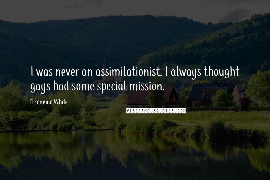 Edmund White Quotes: I was never an assimilationist. I always thought gays had some special mission.