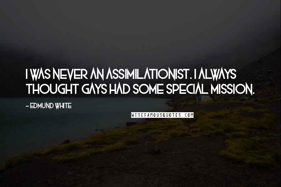 Edmund White Quotes: I was never an assimilationist. I always thought gays had some special mission.