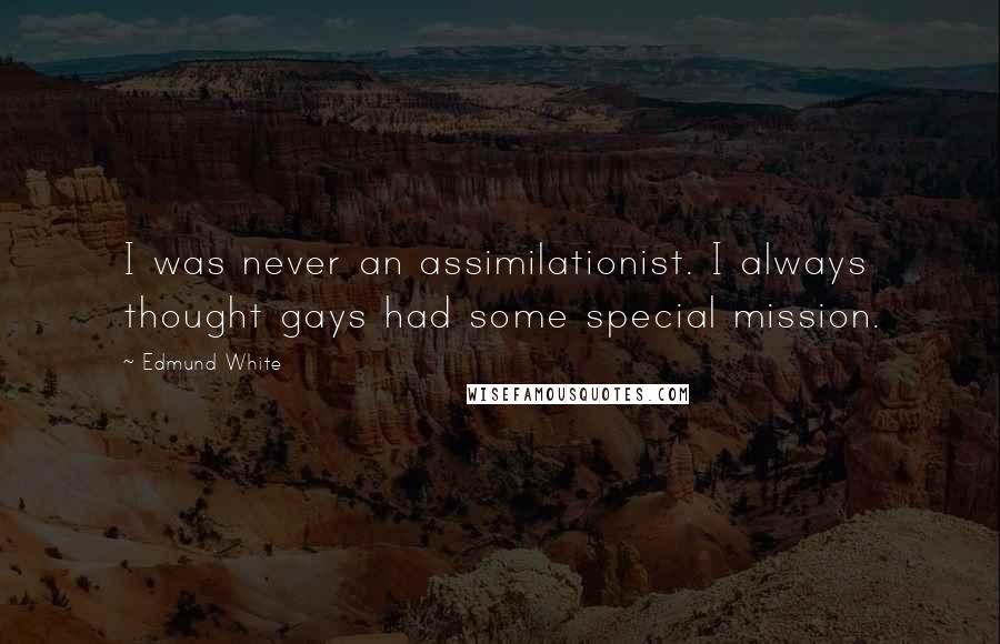 Edmund White Quotes: I was never an assimilationist. I always thought gays had some special mission.