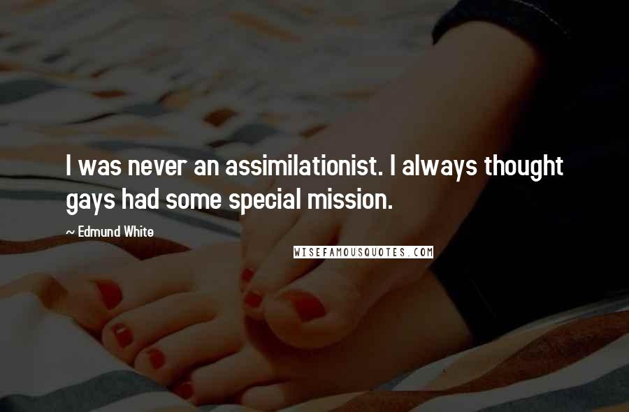 Edmund White Quotes: I was never an assimilationist. I always thought gays had some special mission.