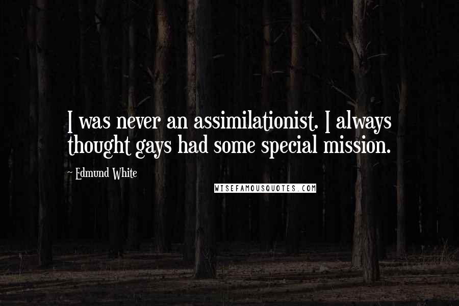 Edmund White Quotes: I was never an assimilationist. I always thought gays had some special mission.