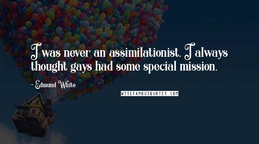 Edmund White Quotes: I was never an assimilationist. I always thought gays had some special mission.