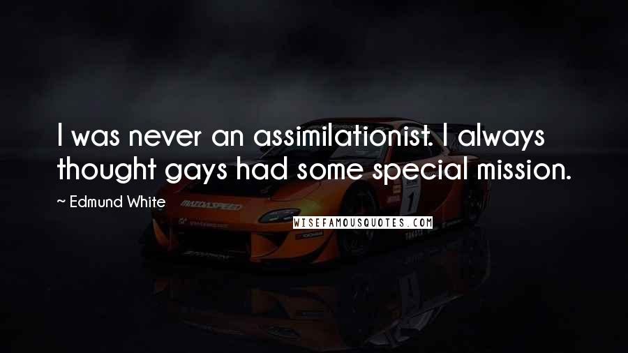 Edmund White Quotes: I was never an assimilationist. I always thought gays had some special mission.