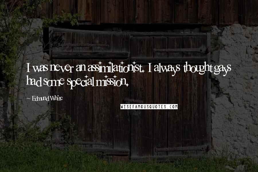 Edmund White Quotes: I was never an assimilationist. I always thought gays had some special mission.