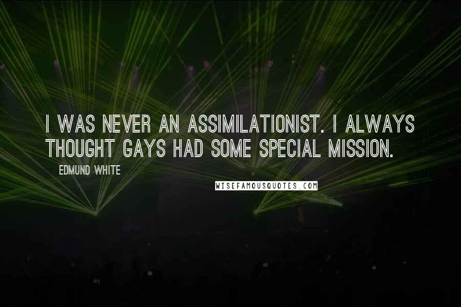 Edmund White Quotes: I was never an assimilationist. I always thought gays had some special mission.