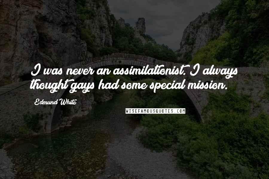 Edmund White Quotes: I was never an assimilationist. I always thought gays had some special mission.