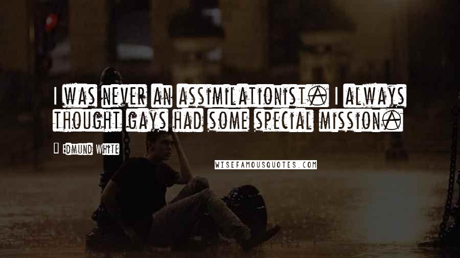 Edmund White Quotes: I was never an assimilationist. I always thought gays had some special mission.