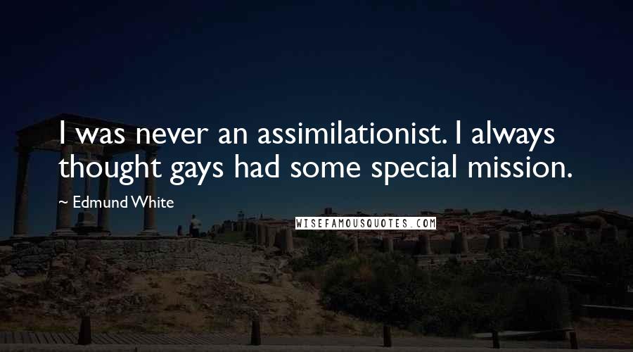 Edmund White Quotes: I was never an assimilationist. I always thought gays had some special mission.