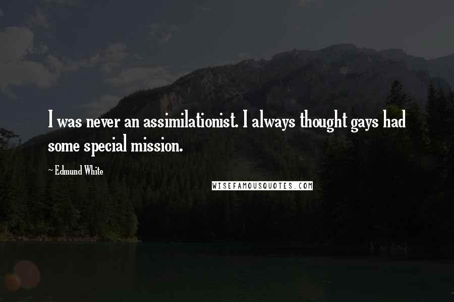 Edmund White Quotes: I was never an assimilationist. I always thought gays had some special mission.