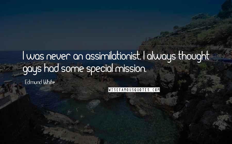 Edmund White Quotes: I was never an assimilationist. I always thought gays had some special mission.