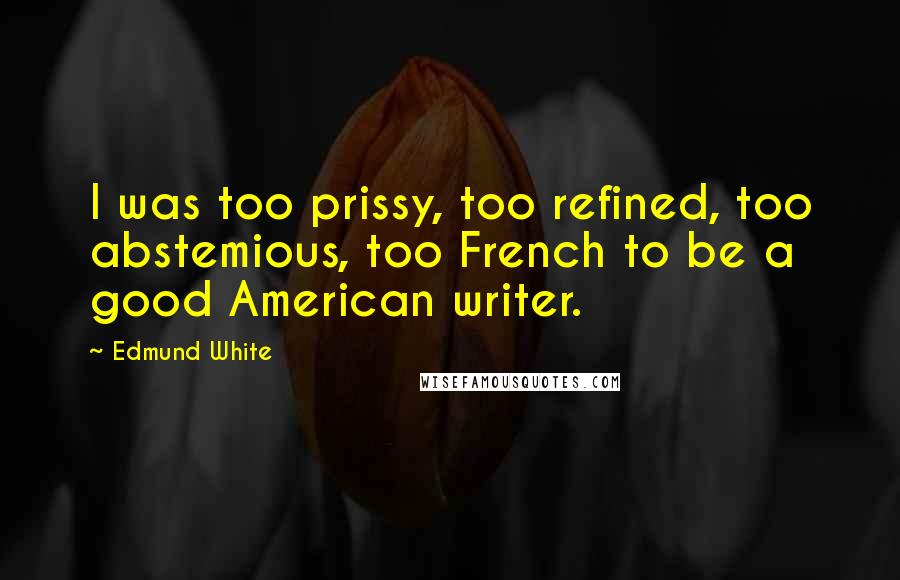 Edmund White Quotes: I was too prissy, too refined, too abstemious, too French to be a good American writer.