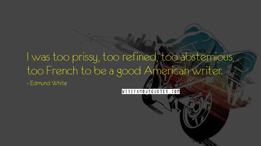 Edmund White Quotes: I was too prissy, too refined, too abstemious, too French to be a good American writer.