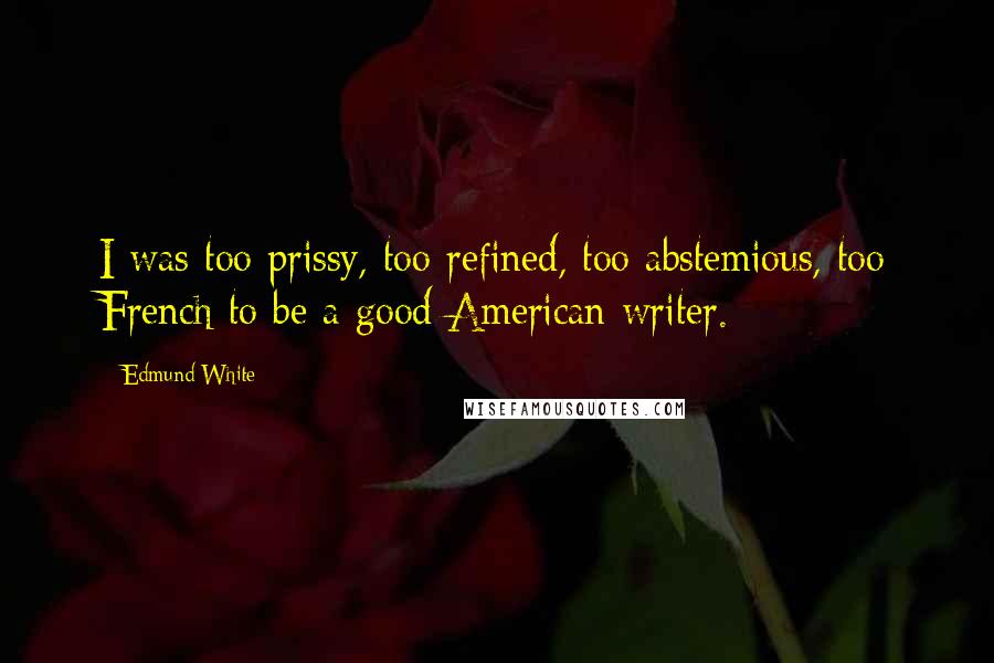 Edmund White Quotes: I was too prissy, too refined, too abstemious, too French to be a good American writer.