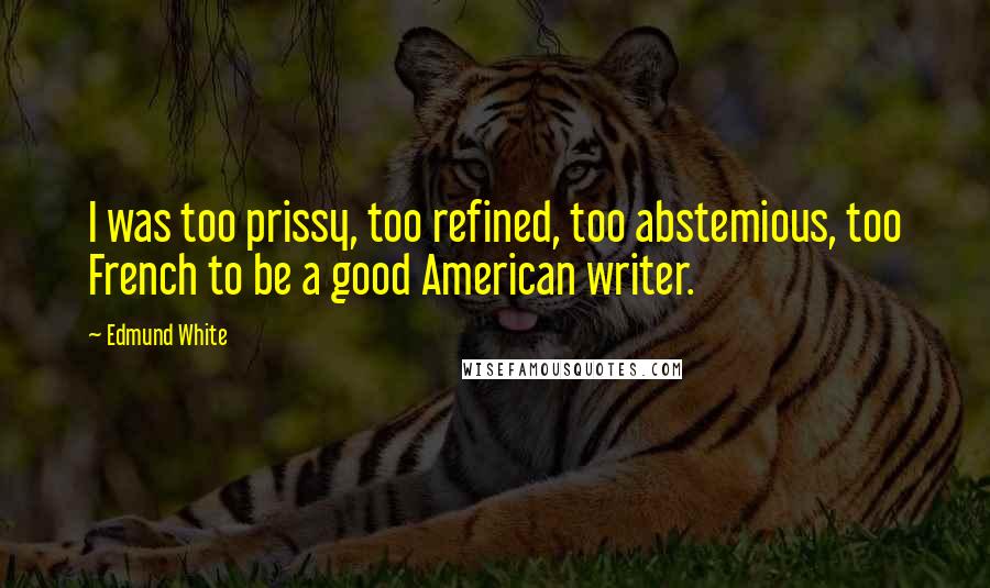 Edmund White Quotes: I was too prissy, too refined, too abstemious, too French to be a good American writer.