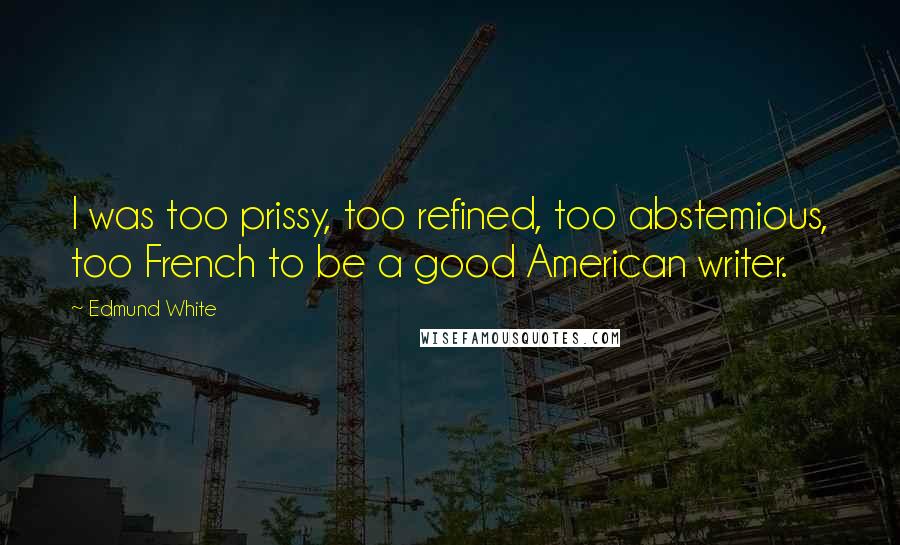 Edmund White Quotes: I was too prissy, too refined, too abstemious, too French to be a good American writer.