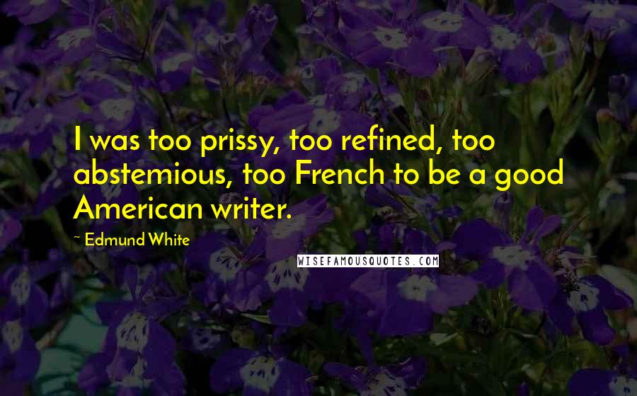 Edmund White Quotes: I was too prissy, too refined, too abstemious, too French to be a good American writer.