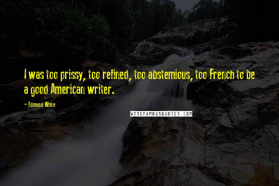 Edmund White Quotes: I was too prissy, too refined, too abstemious, too French to be a good American writer.