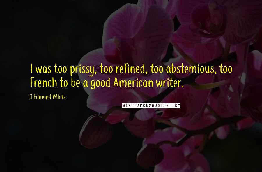 Edmund White Quotes: I was too prissy, too refined, too abstemious, too French to be a good American writer.