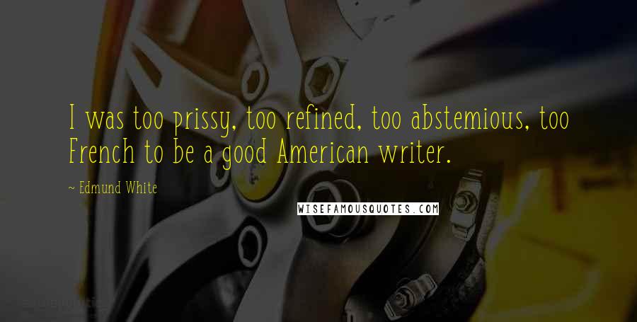 Edmund White Quotes: I was too prissy, too refined, too abstemious, too French to be a good American writer.