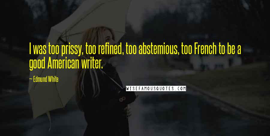 Edmund White Quotes: I was too prissy, too refined, too abstemious, too French to be a good American writer.