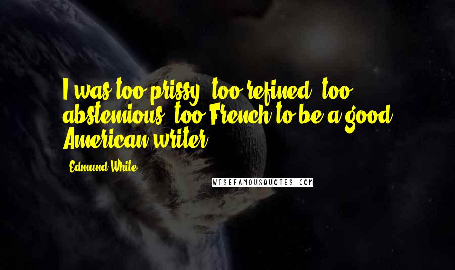 Edmund White Quotes: I was too prissy, too refined, too abstemious, too French to be a good American writer.