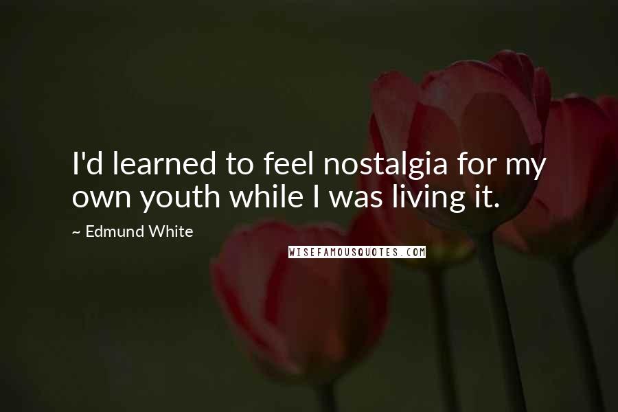 Edmund White Quotes: I'd learned to feel nostalgia for my own youth while I was living it.