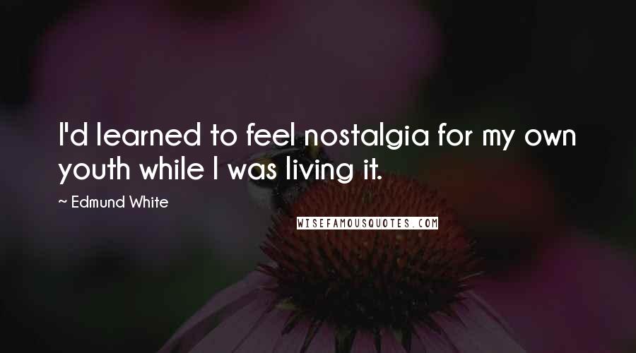 Edmund White Quotes: I'd learned to feel nostalgia for my own youth while I was living it.