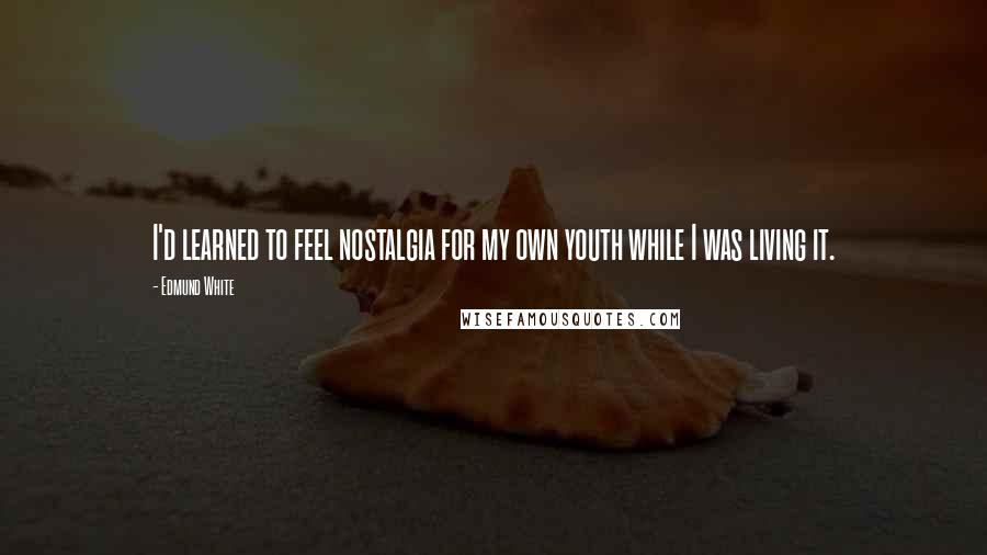 Edmund White Quotes: I'd learned to feel nostalgia for my own youth while I was living it.