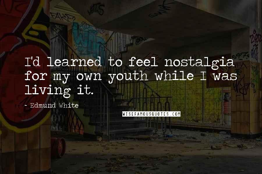 Edmund White Quotes: I'd learned to feel nostalgia for my own youth while I was living it.