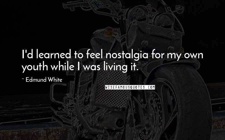 Edmund White Quotes: I'd learned to feel nostalgia for my own youth while I was living it.