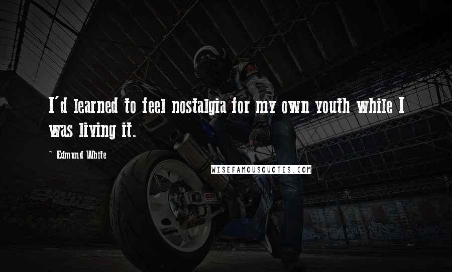 Edmund White Quotes: I'd learned to feel nostalgia for my own youth while I was living it.