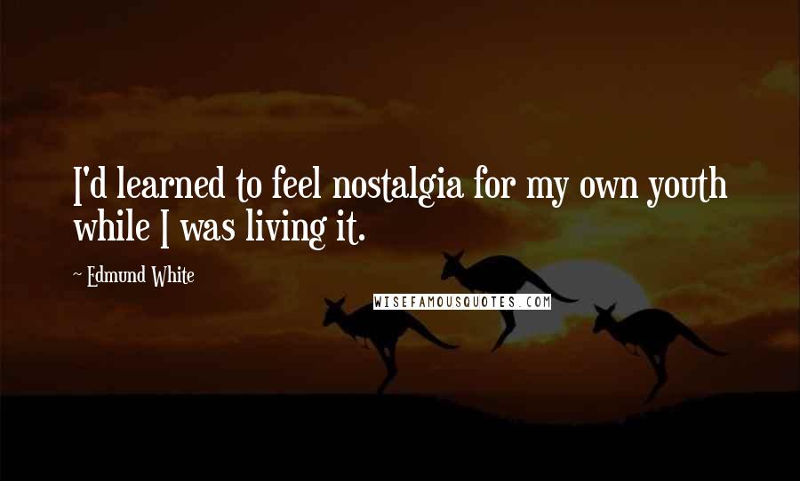 Edmund White Quotes: I'd learned to feel nostalgia for my own youth while I was living it.