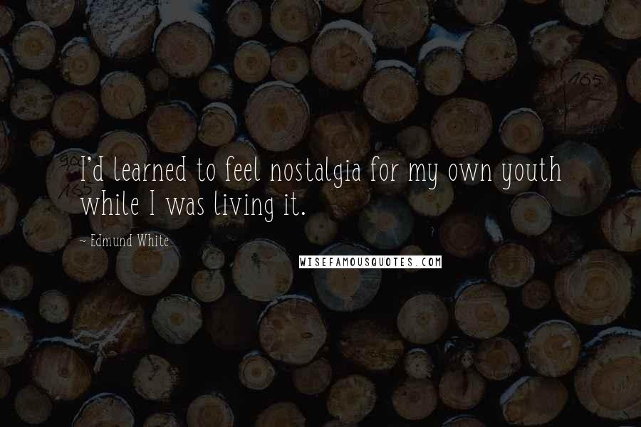 Edmund White Quotes: I'd learned to feel nostalgia for my own youth while I was living it.