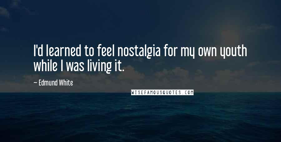 Edmund White Quotes: I'd learned to feel nostalgia for my own youth while I was living it.