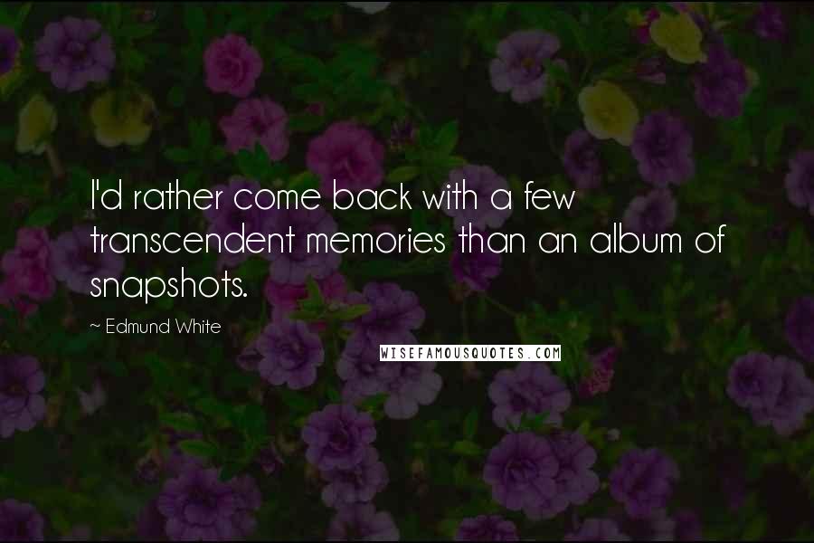 Edmund White Quotes: I'd rather come back with a few transcendent memories than an album of snapshots.