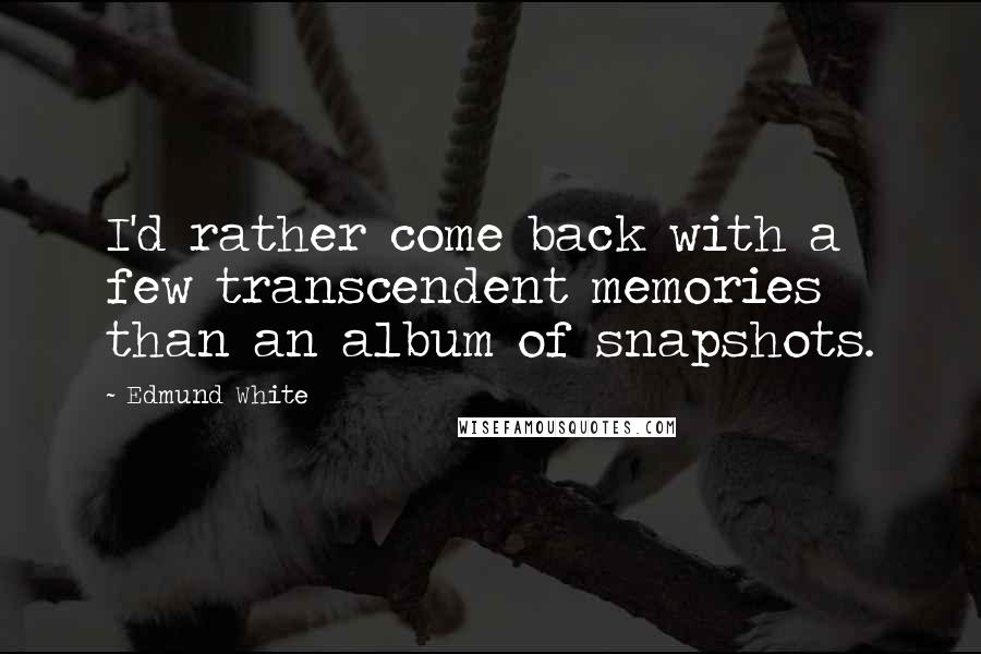 Edmund White Quotes: I'd rather come back with a few transcendent memories than an album of snapshots.